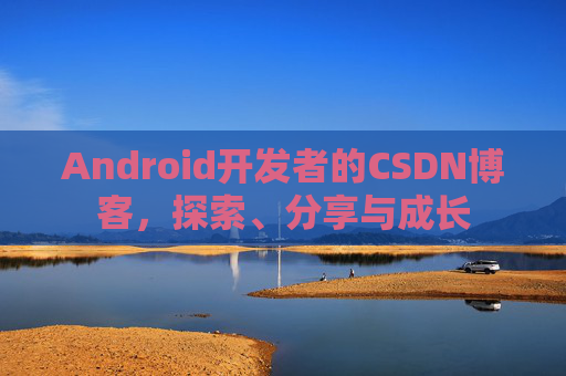 Android开发者的CSDN博客,探索、分享与成长
